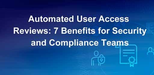 Automated User Access Reviews: 7 Benefits for Security and Compliance Teams 2 User Access Review Seven Benefits